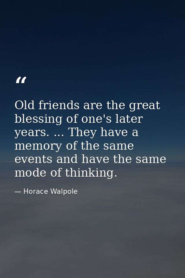 Old friends are the great blessing of one's later years. ... They have a memory of the same events and have the same mod — Horace Walpole