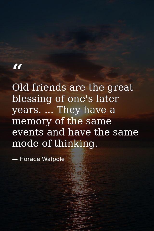 Old friends are the great blessing of one's later years. ... They have a memory of the same events and have the same mod — Horace Walpole
