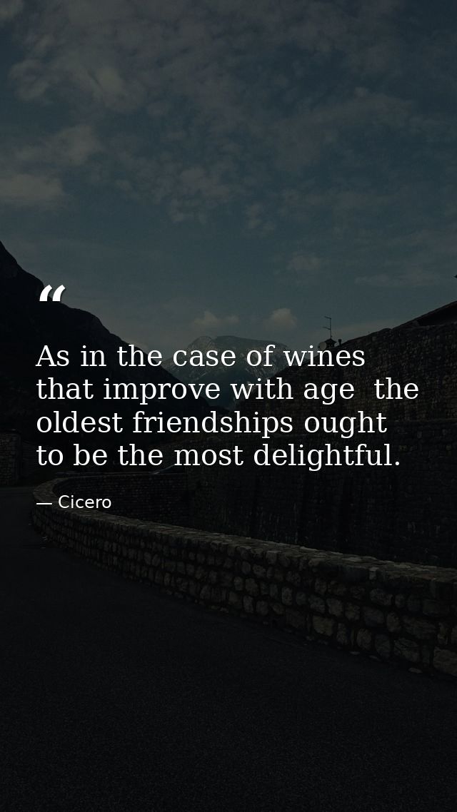 As in the case of wines that improve with age  the oldest friendships ought to be the most delightful. — Cicero