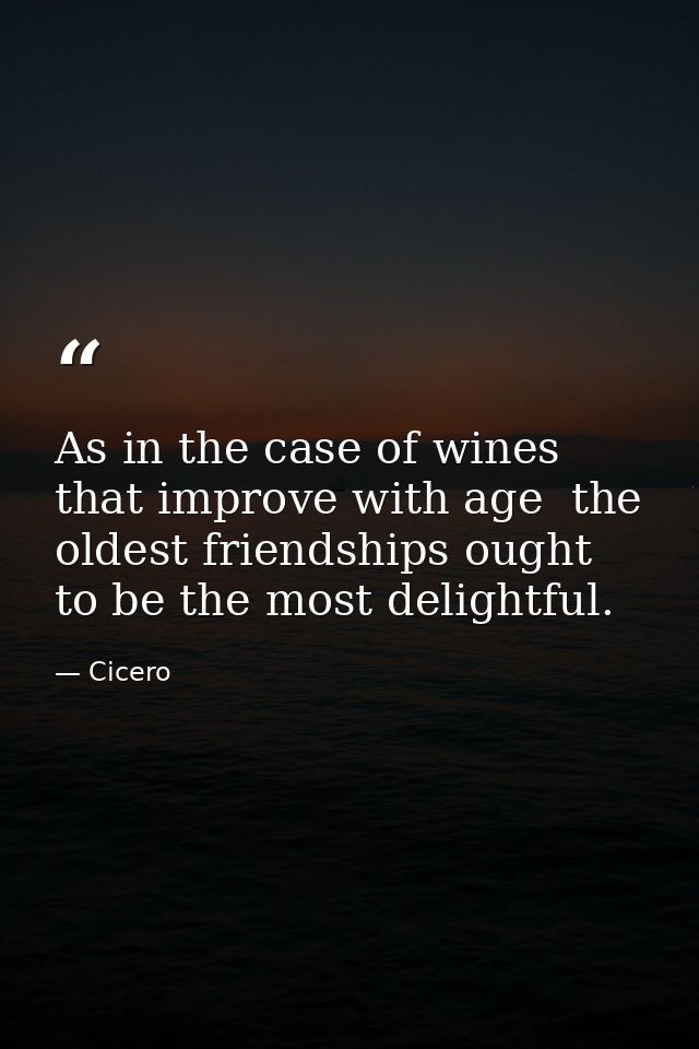 As in the case of wines that improve with age  the oldest friendships ought to be the most delightful. — Cicero