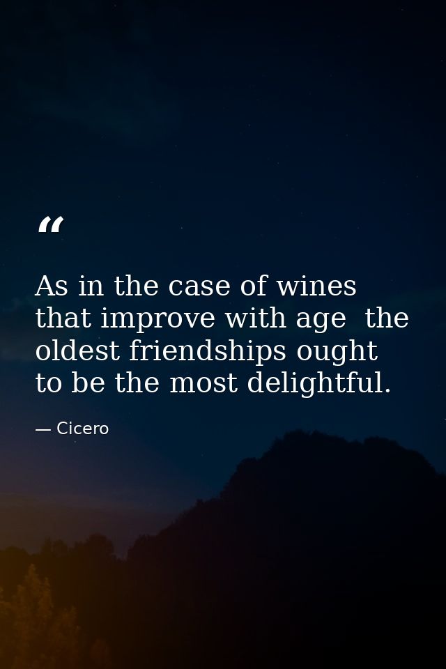 As in the case of wines that improve with age  the oldest friendships ought to be the most delightful. — Cicero