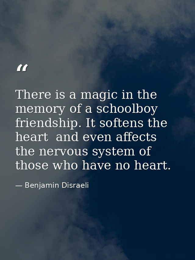 There is a magic in the memory of a schoolboy friendship. It softens the heart  and even affects the nervous system of t — Benjamin Disraeli