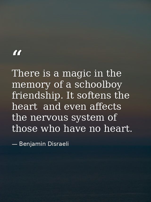 There is a magic in the memory of a schoolboy friendship. It softens the heart  and even affects the nervous system of t — Benjamin Disraeli