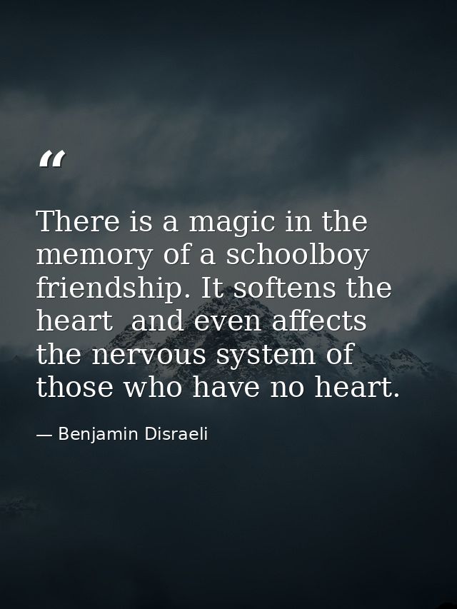 There is a magic in the memory of a schoolboy friendship. It softens the heart  and even affects the nervous system of t — Benjamin Disraeli