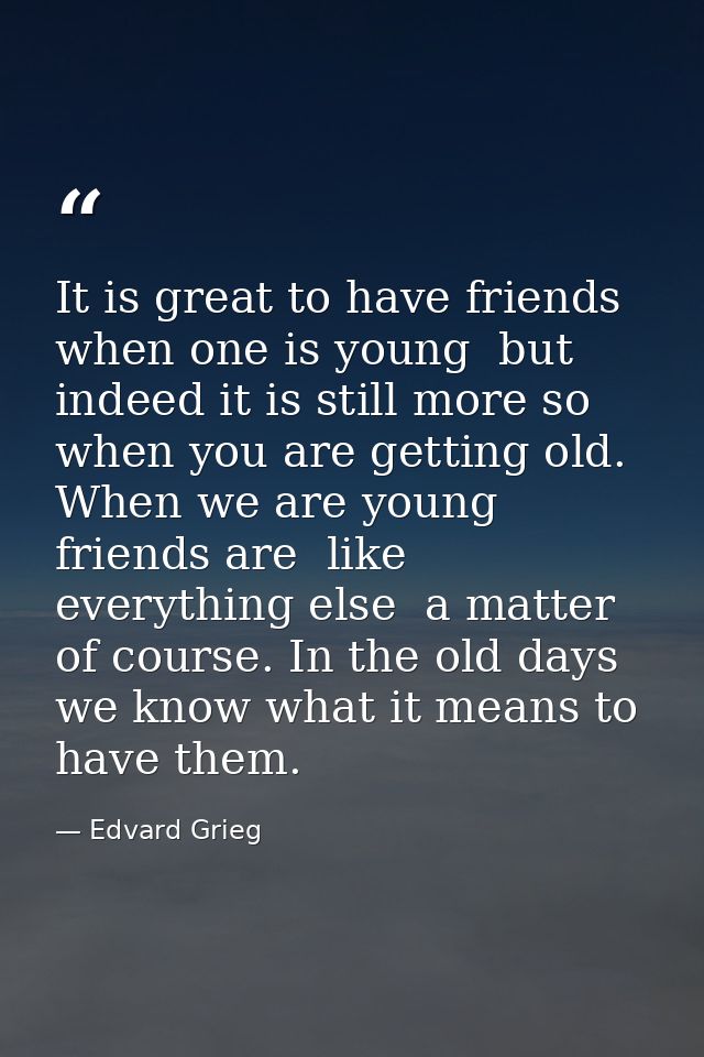 It is great to have friends when one is young  but indeed it is still more so when you are getting old. When we are youn — Edvard Grieg