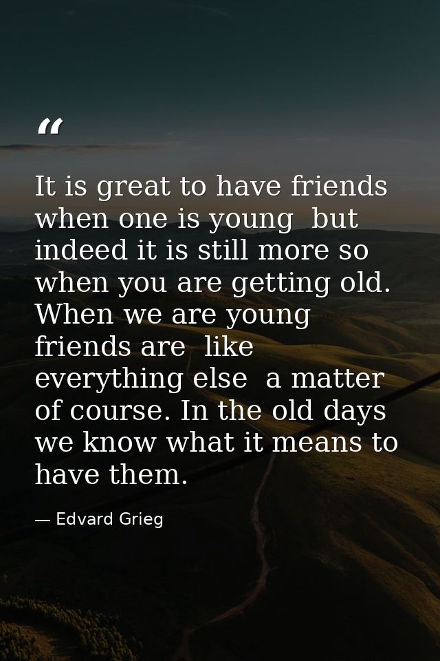 It is great to have friends when one is young  but indeed it is still more so when you are getting old. When we are youn — Edvard Grieg