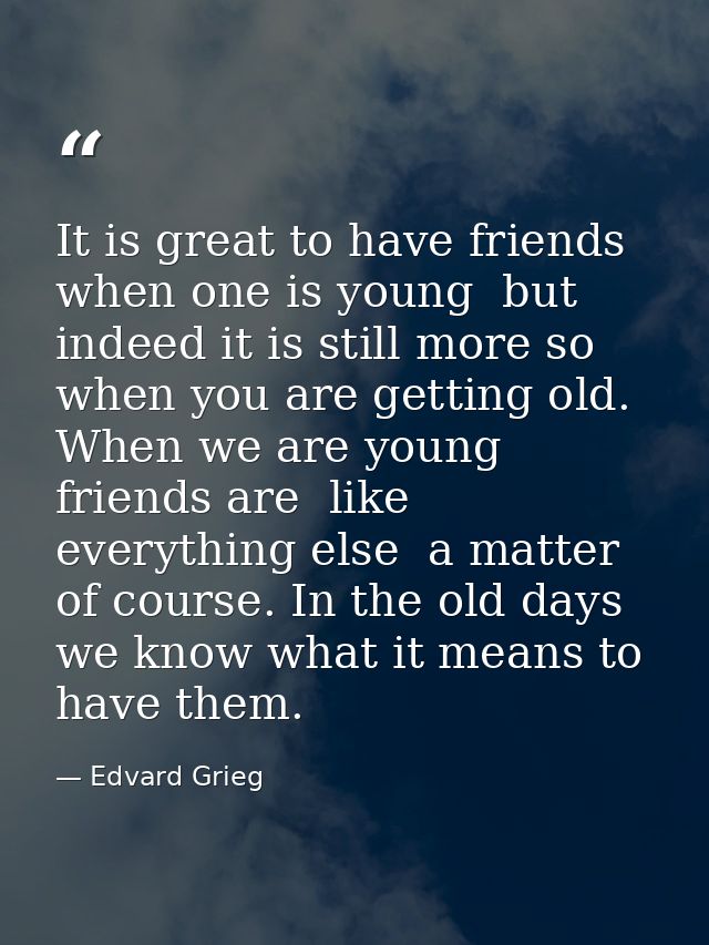 It is great to have friends when one is young  but indeed it is still more so when you are getting old. When we are youn — Edvard Grieg
