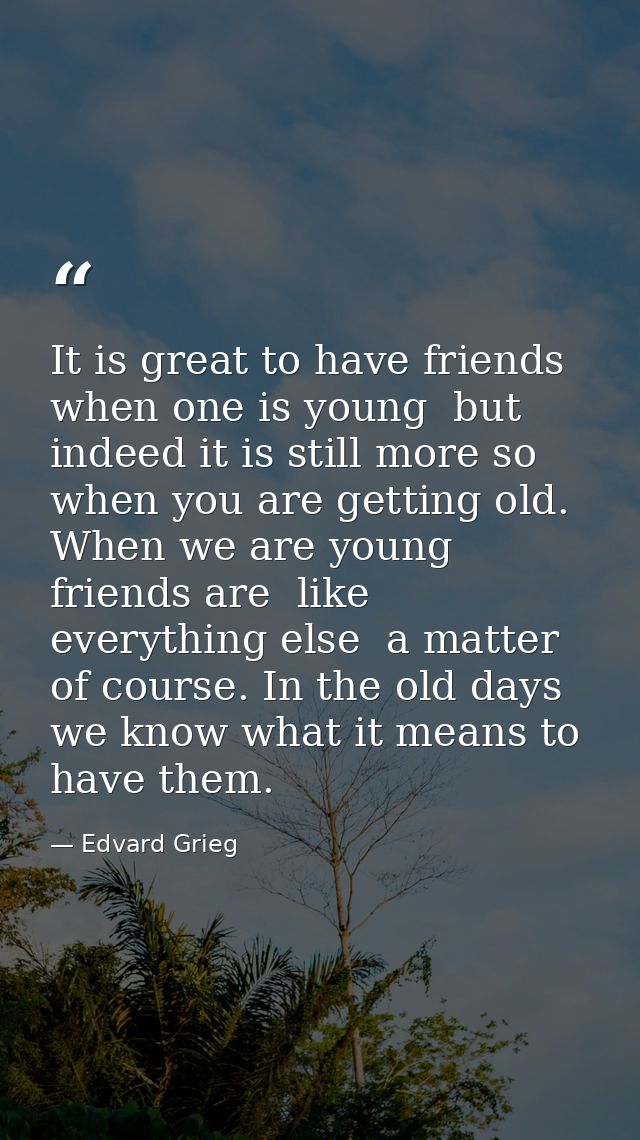 It is great to have friends when one is young  but indeed it is still more so when you are getting old. When we are youn — Edvard Grieg