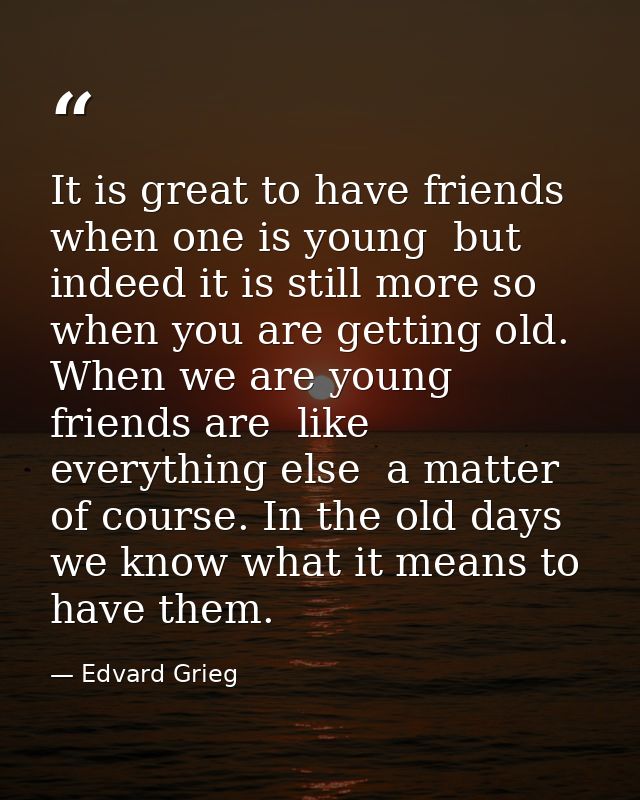 It is great to have friends when one is young  but indeed it is still more so when you are getting old. When we are youn — Edvard Grieg