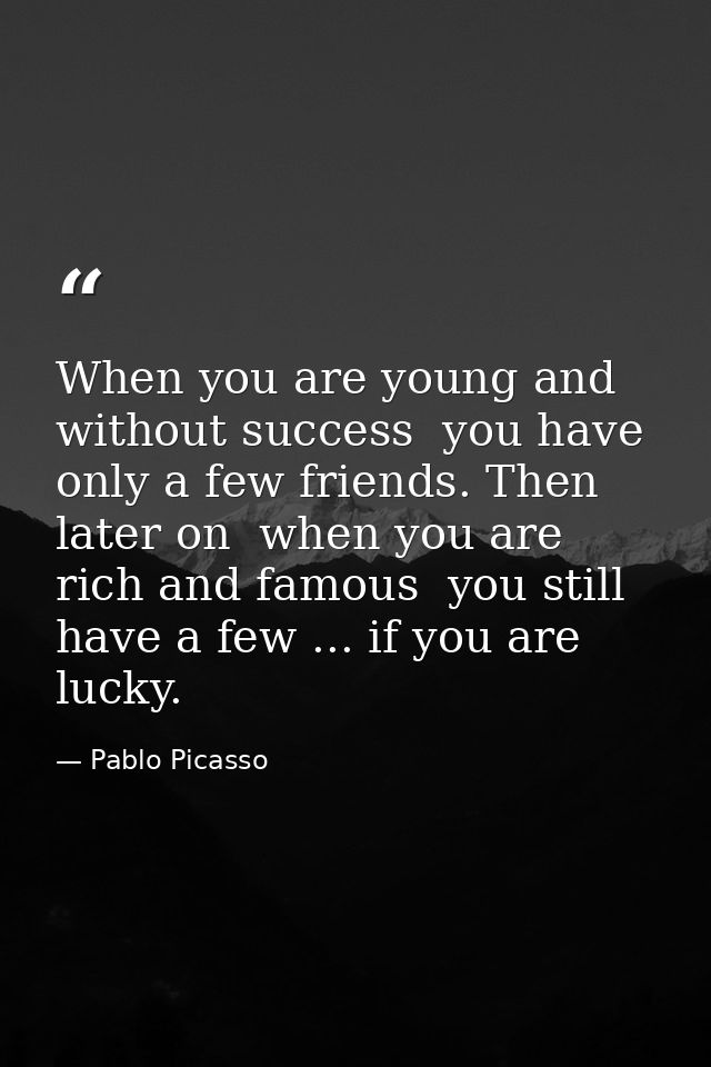 When you are young and without success  you have only a few friends. Then  later on  when you are rich and famous  you s — Pablo Picasso