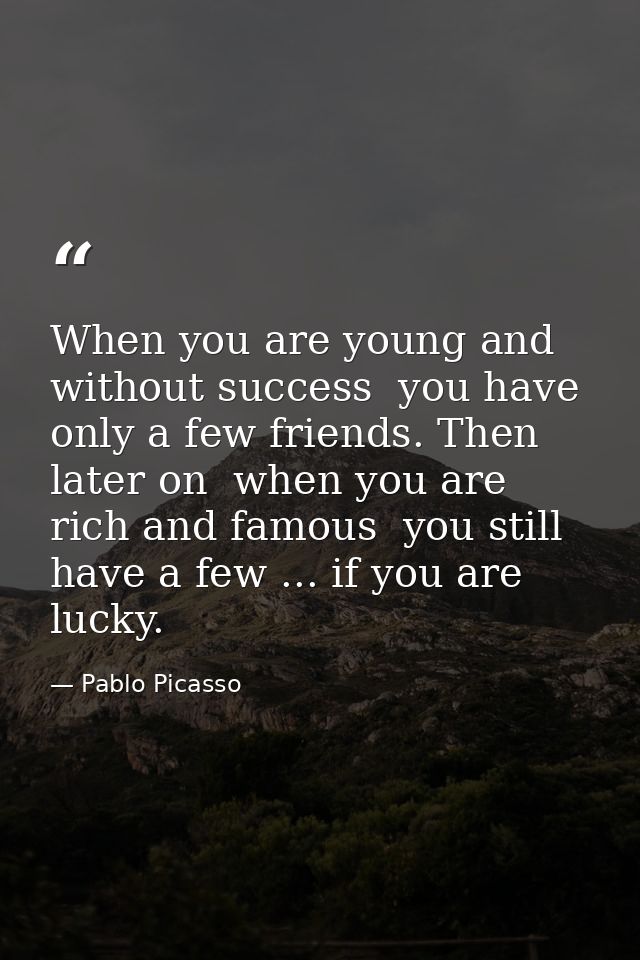 When you are young and without success  you have only a few friends. Then  later on  when you are rich and famous  you s — Pablo Picasso