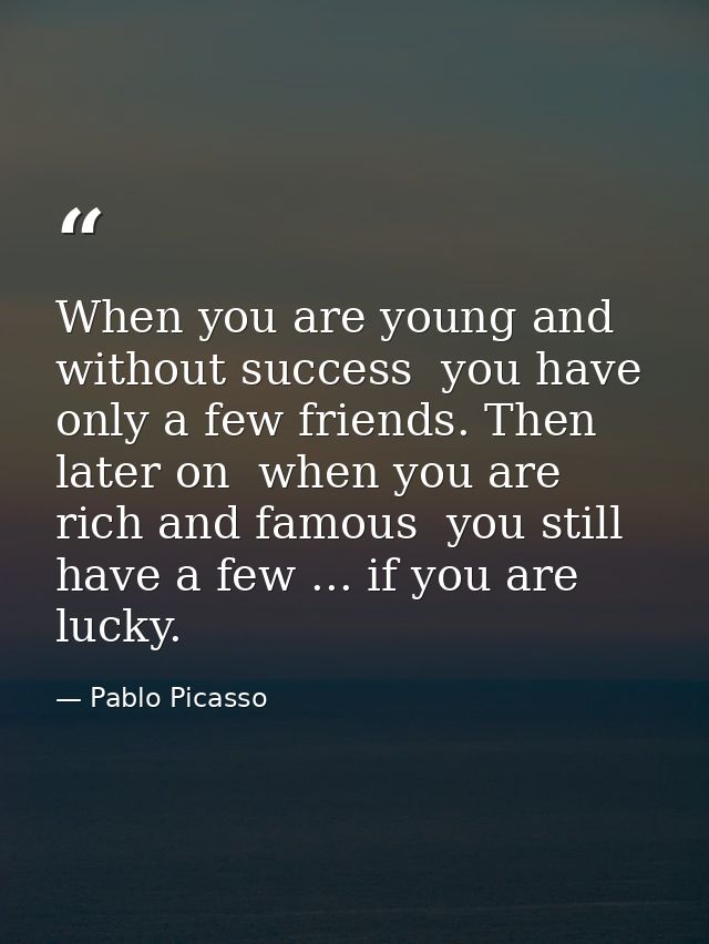 When you are young and without success  you have only a few friends. Then  later on  when you are rich and famous  you s — Pablo Picasso