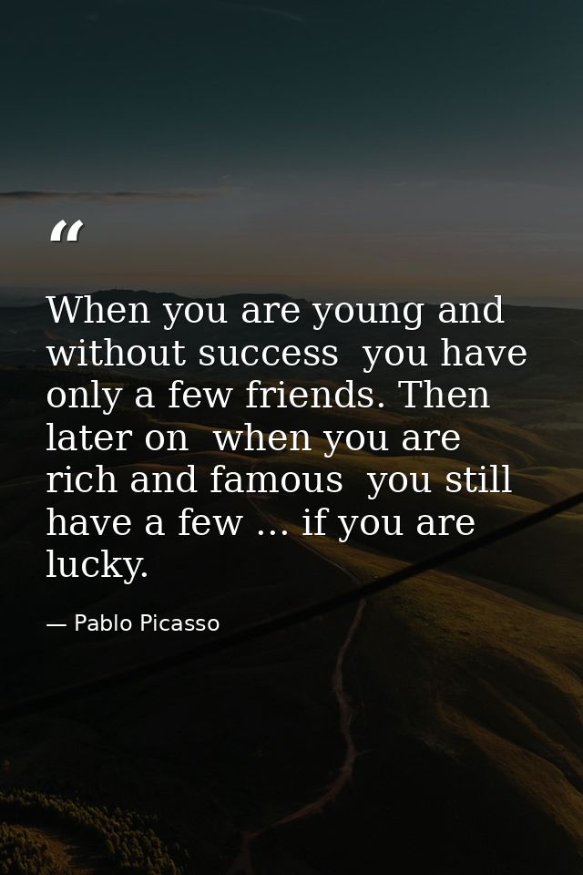 When you are young and without success  you have only a few friends. Then  later on  when you are rich and famous  you s — Pablo Picasso