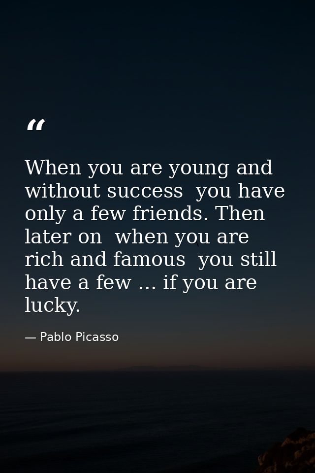 When you are young and without success  you have only a few friends. Then  later on  when you are rich and famous  you s — Pablo Picasso