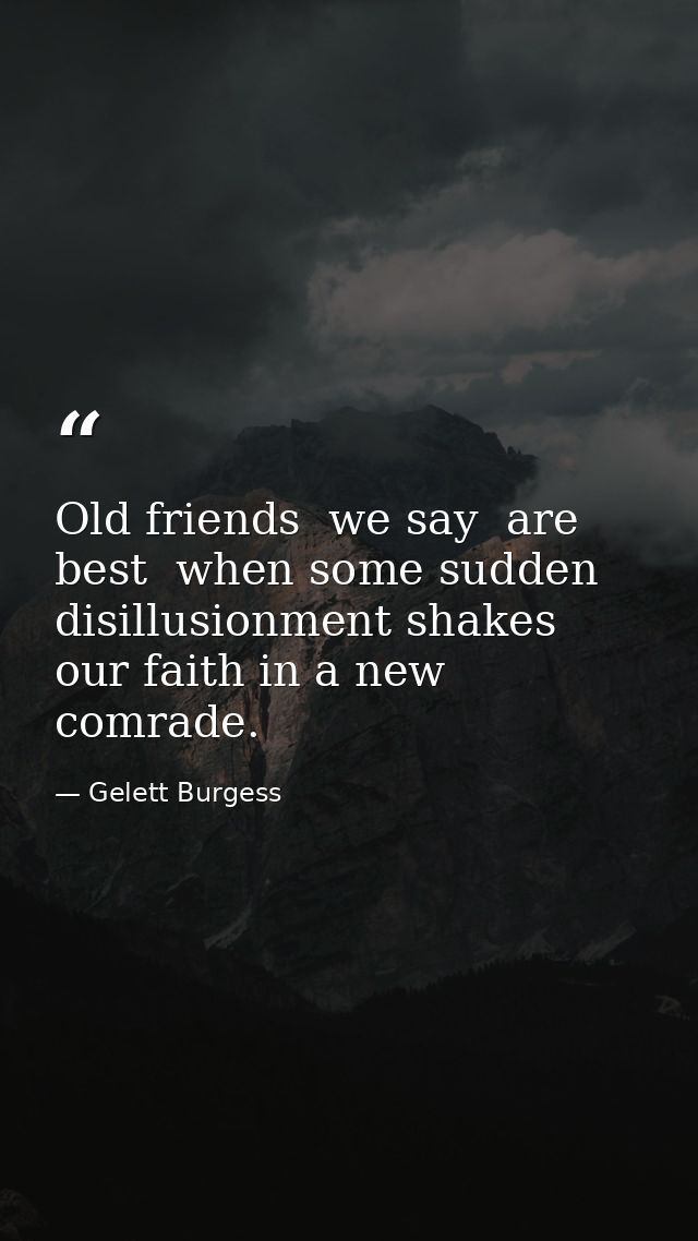 Old friends  we say  are best  when some sudden disillusionment shakes our faith in a new comrade. — Gelett Burgess