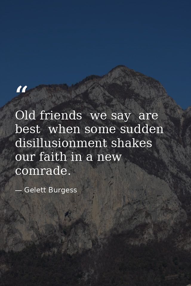 Old friends  we say  are best  when some sudden disillusionment shakes our faith in a new comrade. — Gelett Burgess