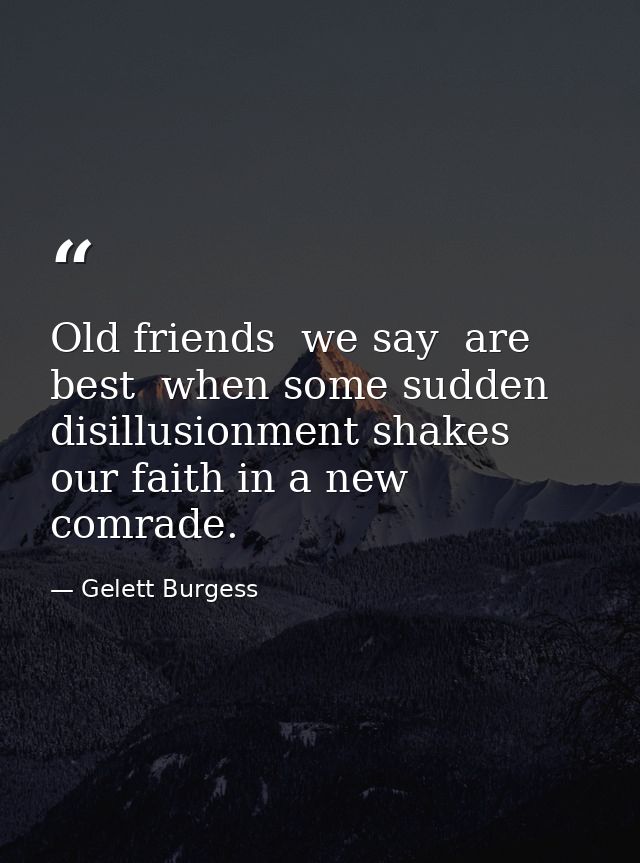 Old friends  we say  are best  when some sudden disillusionment shakes our faith in a new comrade. — Gelett Burgess