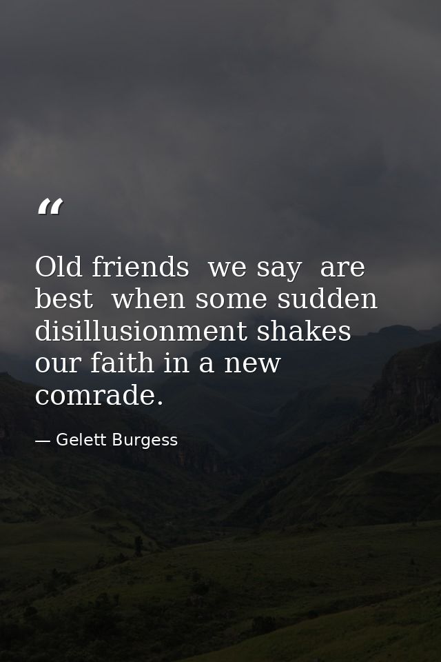 Old friends  we say  are best  when some sudden disillusionment shakes our faith in a new comrade. — Gelett Burgess