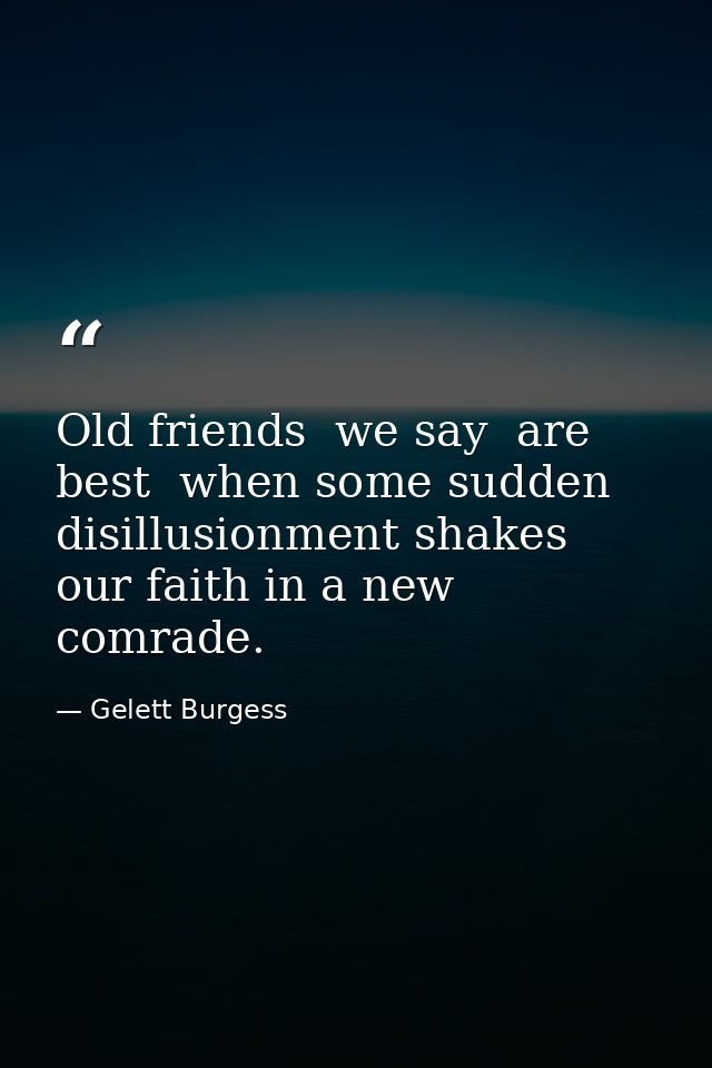 Old friends  we say  are best  when some sudden disillusionment shakes our faith in a new comrade. — Gelett Burgess