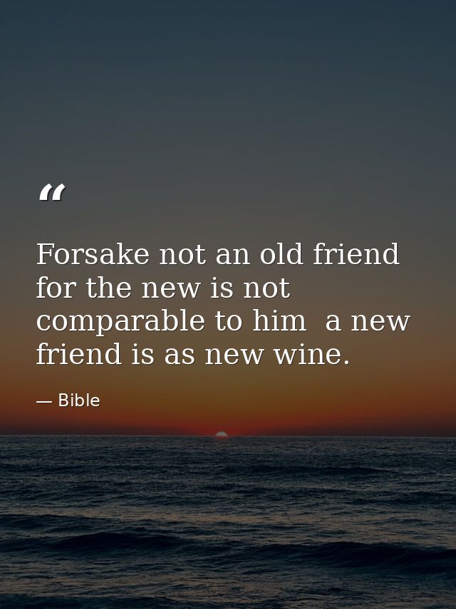 Forsake not an old friend  for the new is not comparable to him  a new friend is as new wine. — Bible