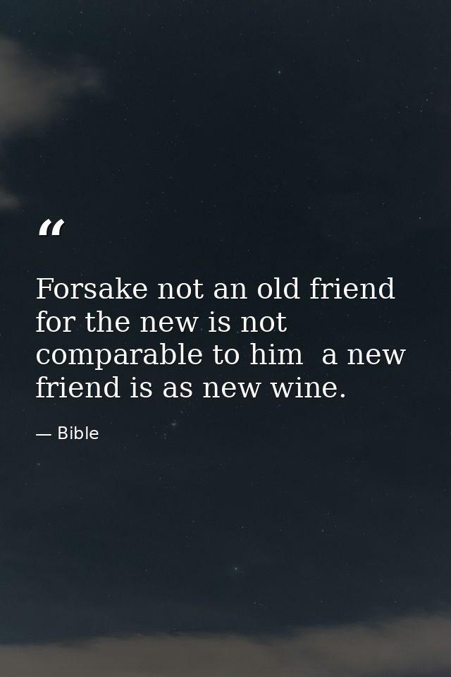 Forsake not an old friend  for the new is not comparable to him  a new friend is as new wine. — Bible