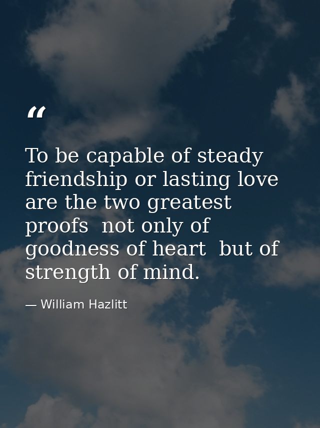 To be capable of steady friendship or lasting love are the two greatest proofs  not only of goodness of heart  but of st — William Hazlitt