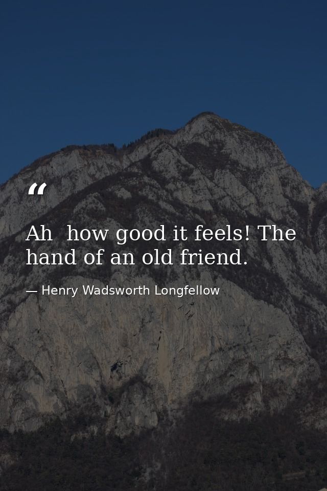 Ah  how good it feels! The hand of an old friend. — Henry Wadsworth Longfellow