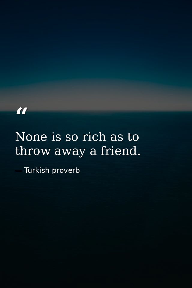 None is so rich as to throw away a friend. — Turkish proverb