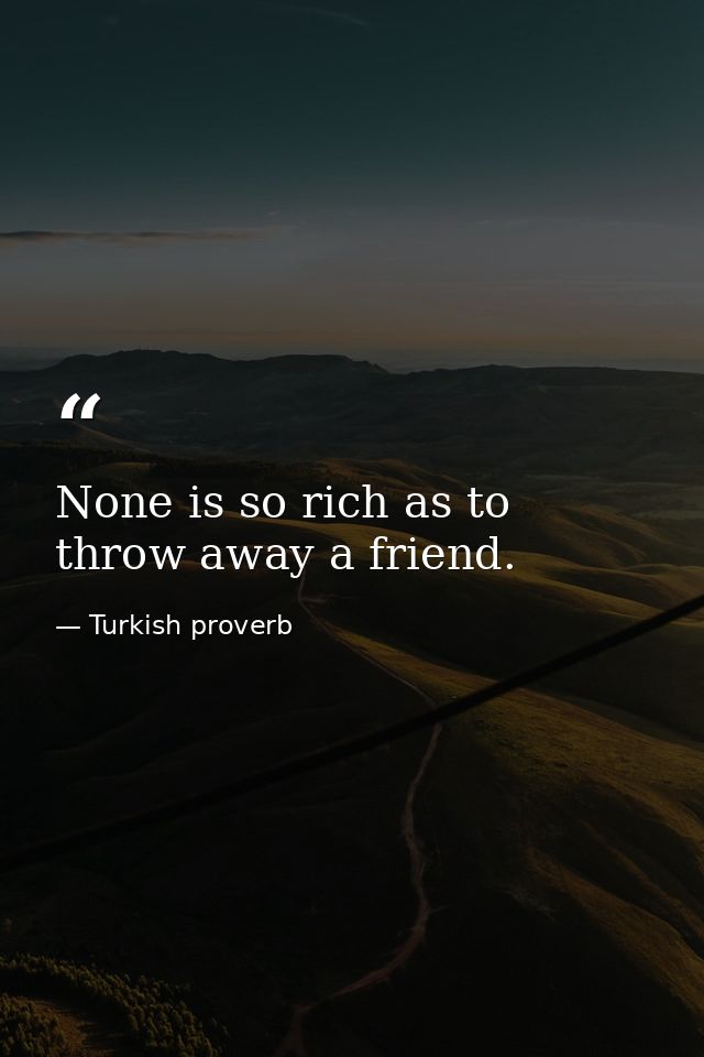 None is so rich as to throw away a friend. — Turkish proverb