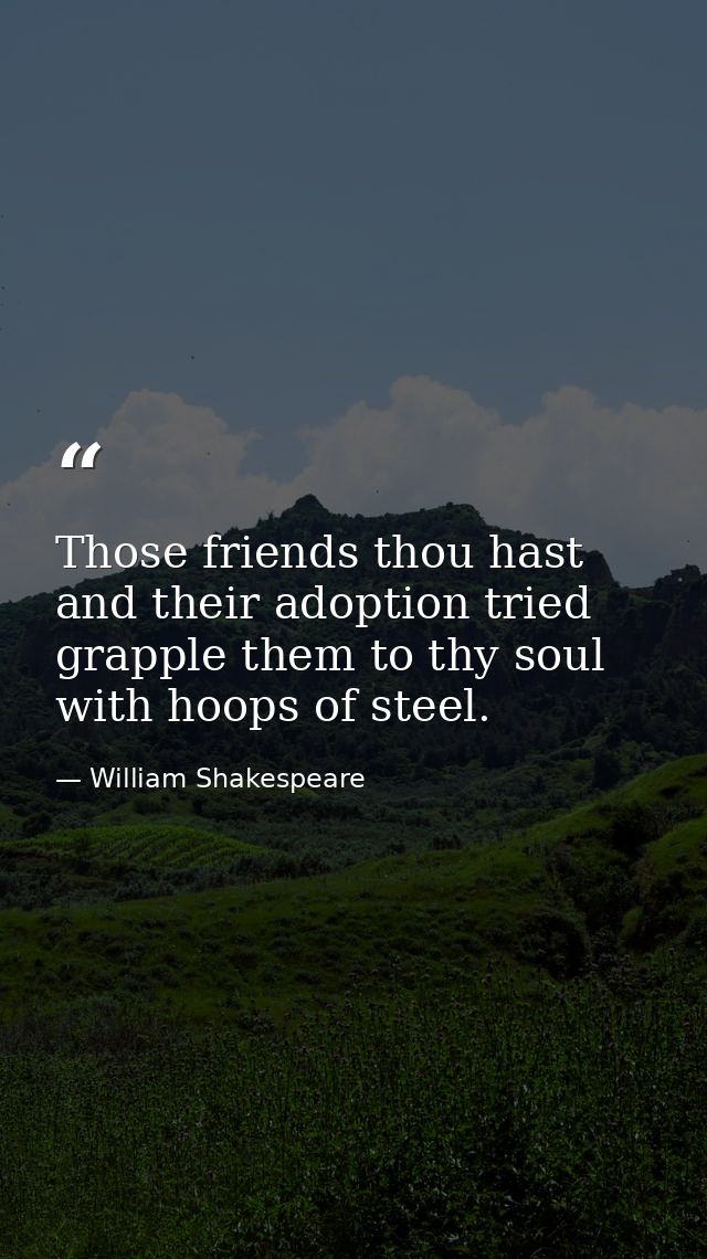 Those friends thou hast  and their adoption tried  grapple them to thy soul with hoops of steel. — William Shakespeare