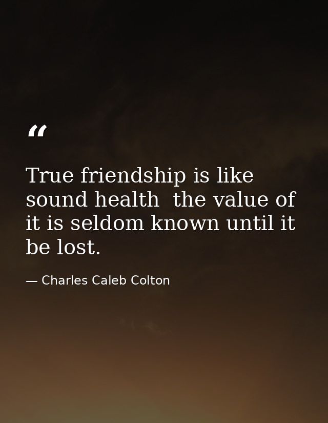 True friendship is like sound health  the value of it is seldom known until it be lost. — Charles Caleb Colton