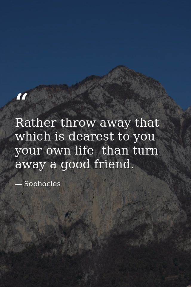 Rather throw away that which is dearest to you  your own life  than turn away a good friend. — Sophocles