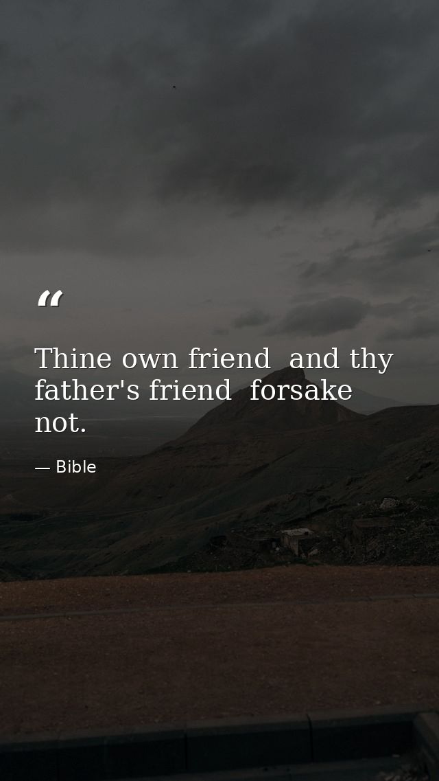 Thine own friend  and thy father's friend  forsake not. — Bible