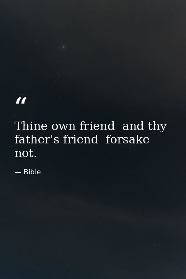 Thine own friend  and thy father's friend  forsake not. — Bible