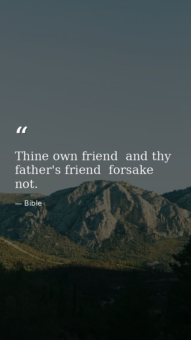 Thine own friend  and thy father's friend  forsake not. — Bible