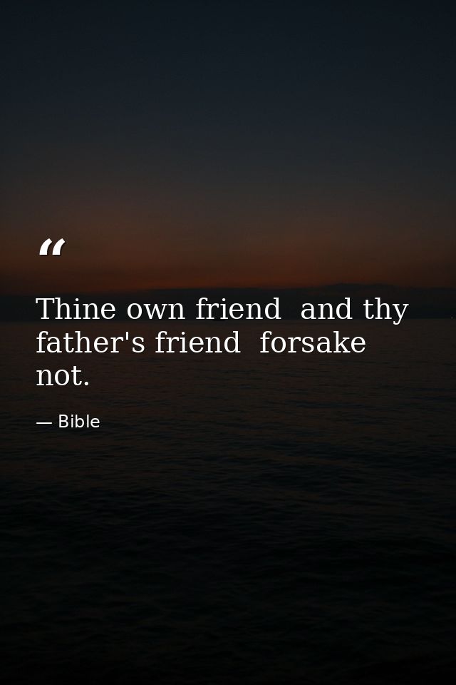 Thine own friend  and thy father's friend  forsake not. — Bible