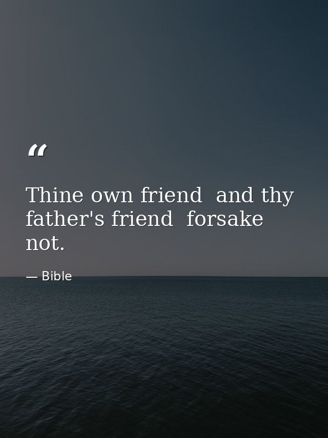 Thine own friend  and thy father's friend  forsake not. — Bible