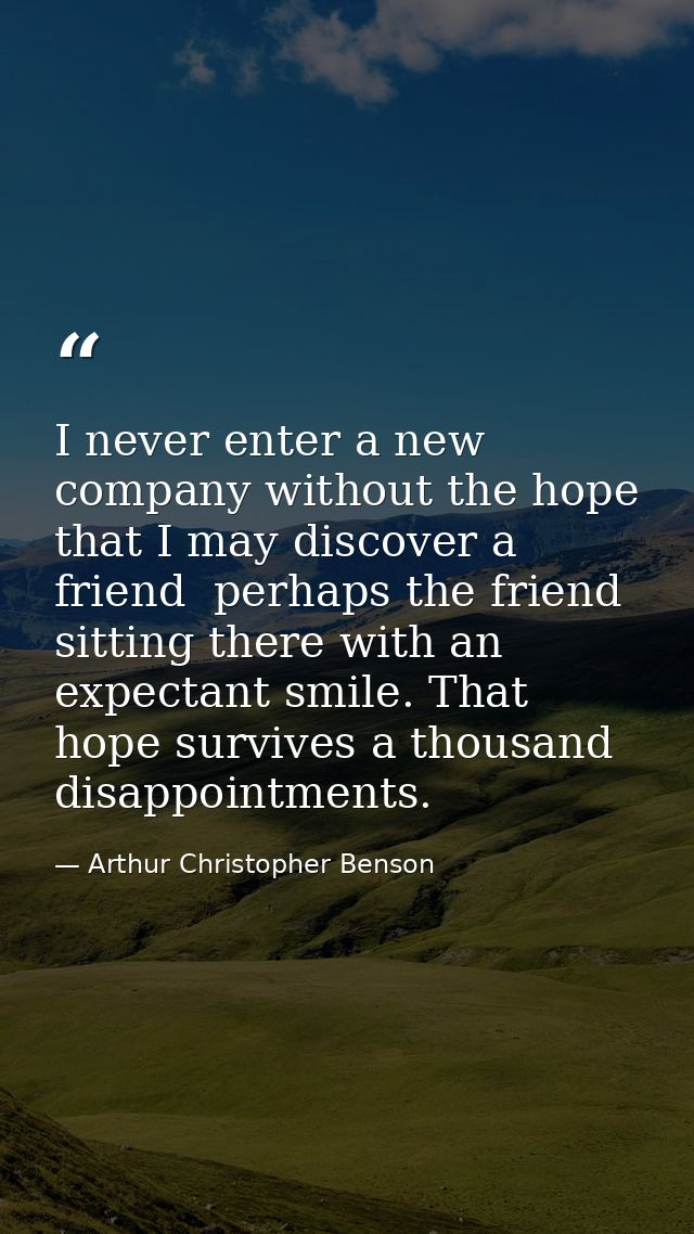 I never enter a new company without the hope that I may discover a friend  perhaps the friend  sitting there with an exp — Arthur Christopher Benson