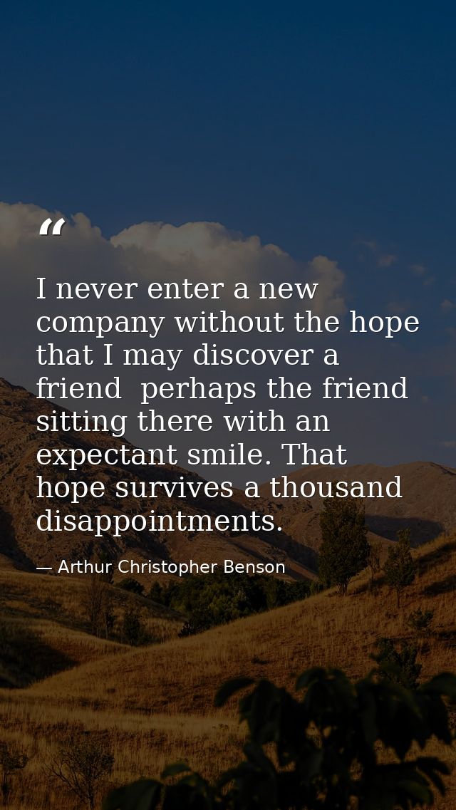 I never enter a new company without the hope that I may discover a friend  perhaps the friend  sitting there with an exp — Arthur Christopher Benson