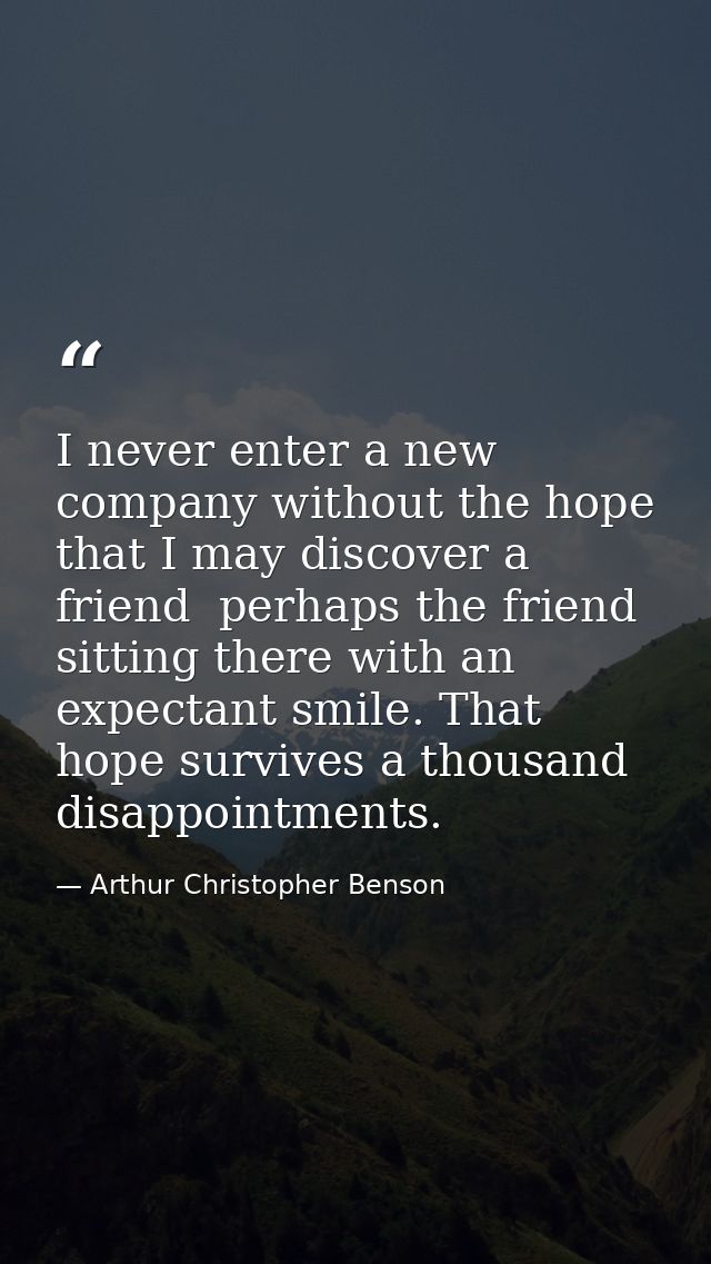 I never enter a new company without the hope that I may discover a friend  perhaps the friend  sitting there with an exp — Arthur Christopher Benson