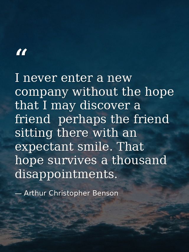 I never enter a new company without the hope that I may discover a friend  perhaps the friend  sitting there with an exp — Arthur Christopher Benson