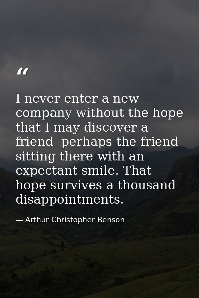 I never enter a new company without the hope that I may discover a friend  perhaps the friend  sitting there with an exp — Arthur Christopher Benson