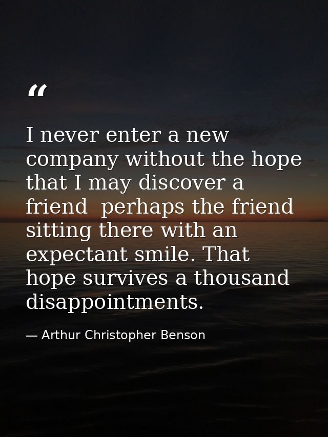 I never enter a new company without the hope that I may discover a friend  perhaps the friend  sitting there with an exp — Arthur Christopher Benson