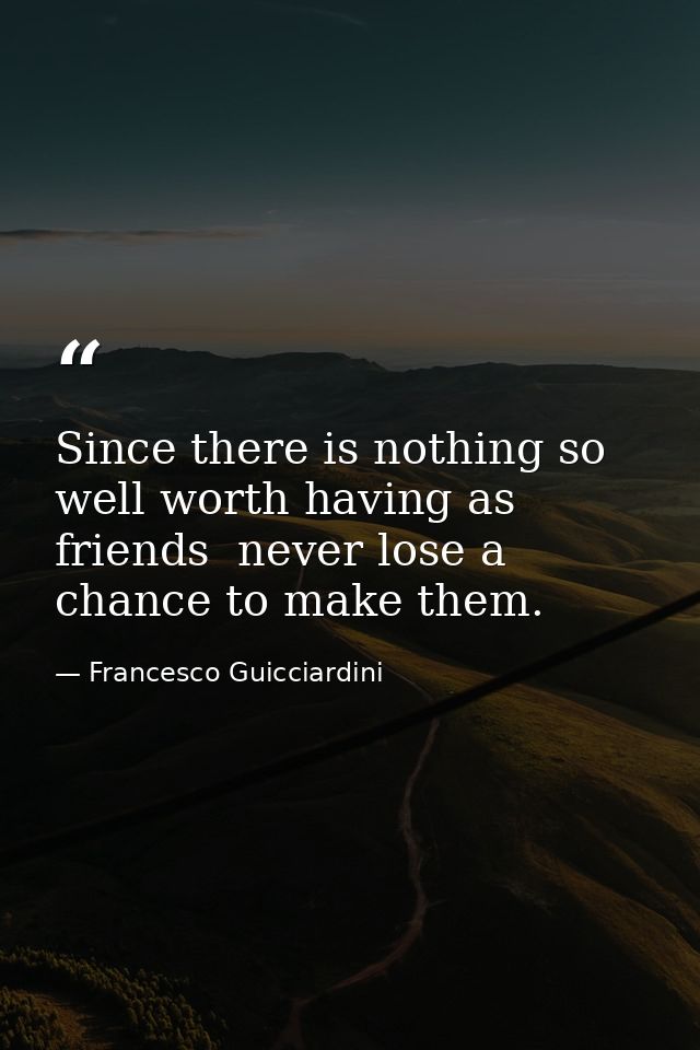 Since there is nothing so well worth having as friends  never lose a chance to make them. — Francesco Guicciardini