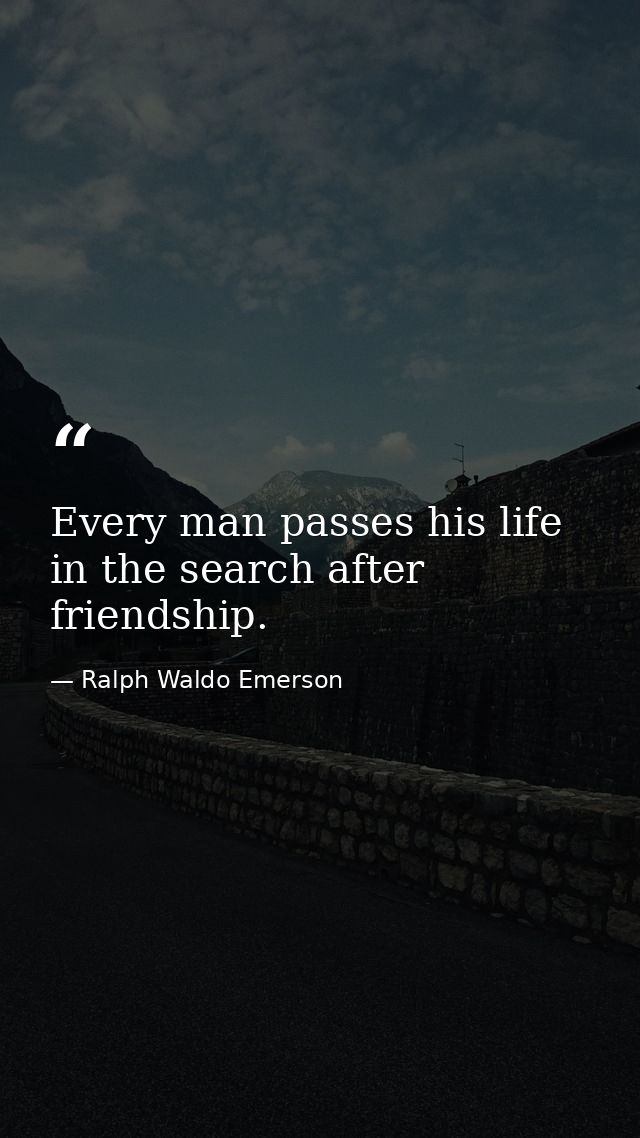 Every man passes his life in the search after friendship. — Ralph Waldo Emerson
