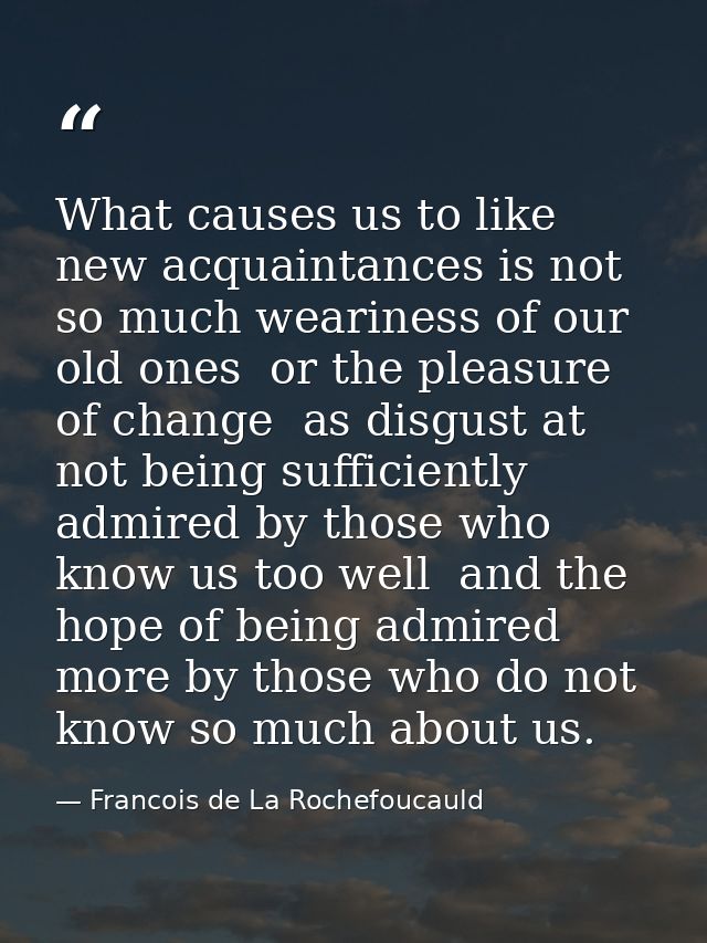 What causes us to like new acquaintances is not so much weariness of our old ones  or the pleasure of change  as disgust — Francois de La Rochefoucauld