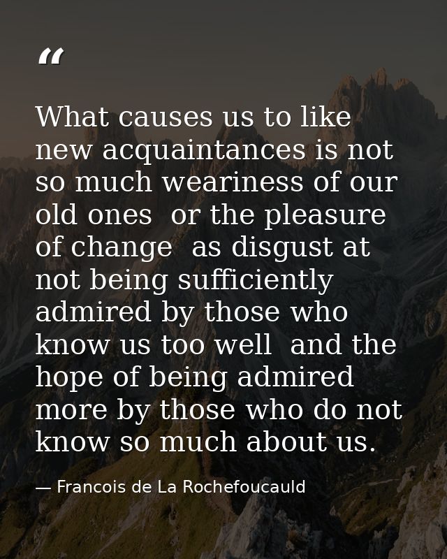 What causes us to like new acquaintances is not so much weariness of our old ones  or the pleasure of change  as disgust — Francois de La Rochefoucauld
