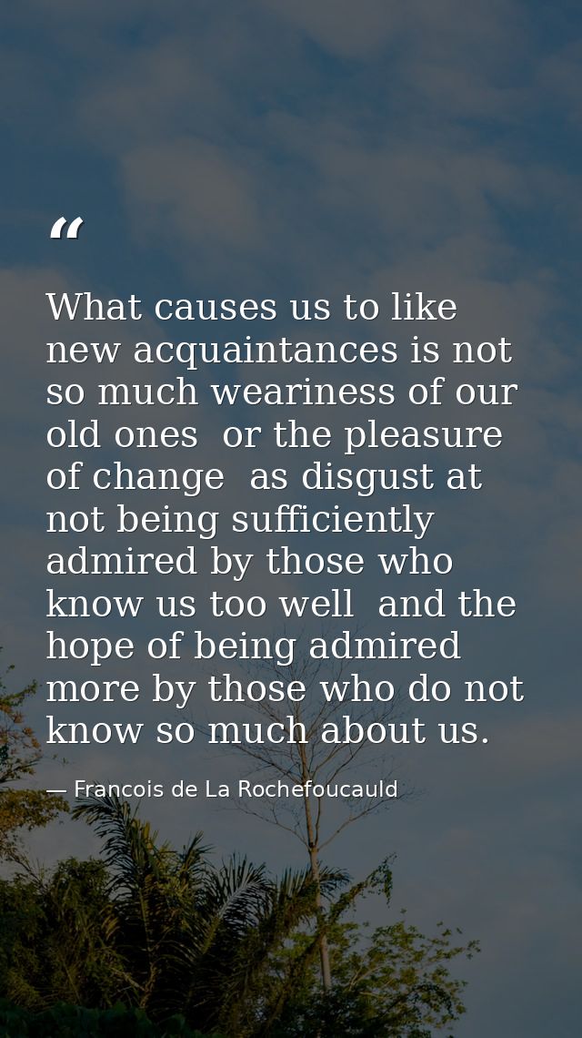 What causes us to like new acquaintances is not so much weariness of our old ones  or the pleasure of change  as disgust — Francois de La Rochefoucauld