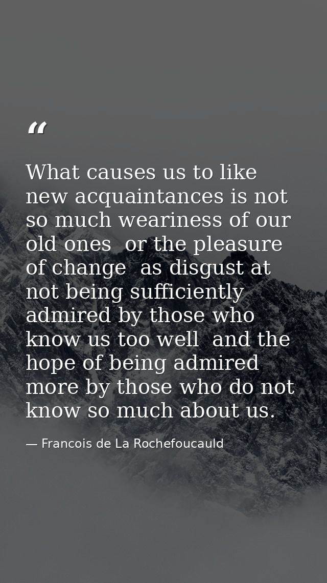 What causes us to like new acquaintances is not so much weariness of our old ones  or the pleasure of change  as disgust — Francois de La Rochefoucauld