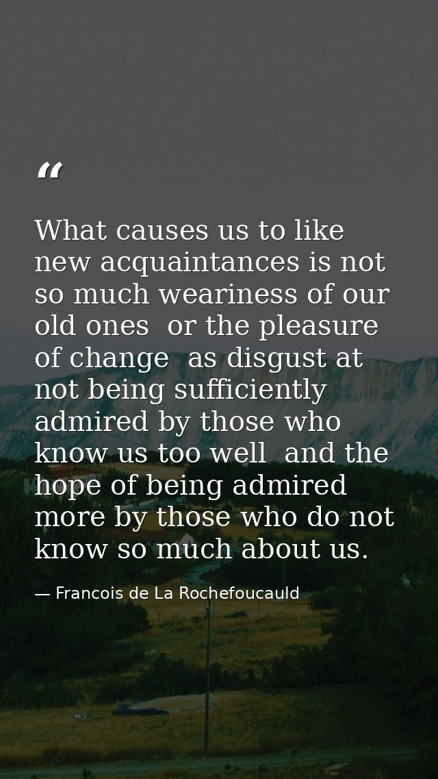 What causes us to like new acquaintances is not so much weariness of our old ones  or the pleasure of change  as disgust — Francois de La Rochefoucauld